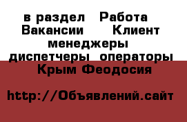  в раздел : Работа » Вакансии »  » Клиент-менеджеры, диспетчеры, операторы . Крым,Феодосия